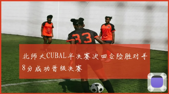 北师大CUBAL半决赛次回合险胜对手8分成功晋级决赛