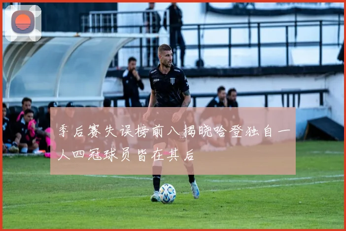 季后赛失误榜前八揭晓哈登独自一人四冠球员皆在其后