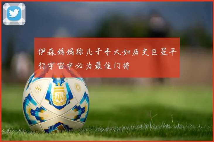 伊森妈妈称儿子手大如历史巨星平行宇宙中必为最佳门将