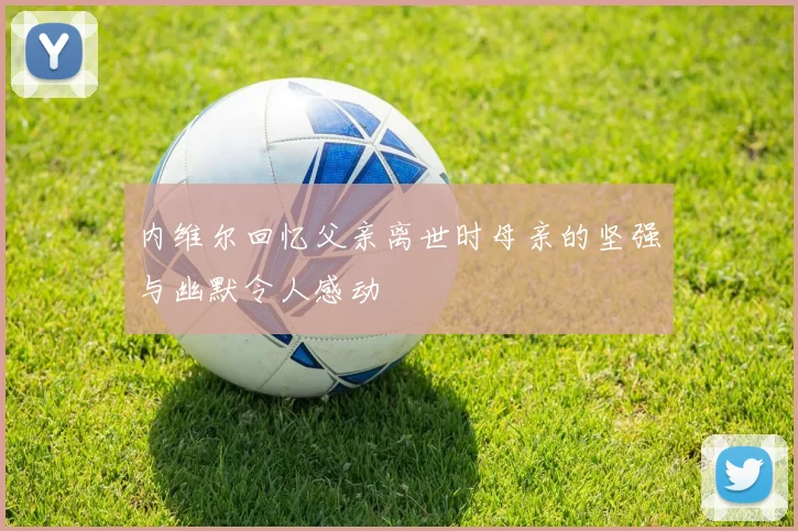 内维尔回忆父亲离世时母亲的坚强与幽默令人感动