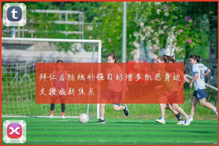 拜仁后防线补强目标增多凯恩身边支援成新焦点