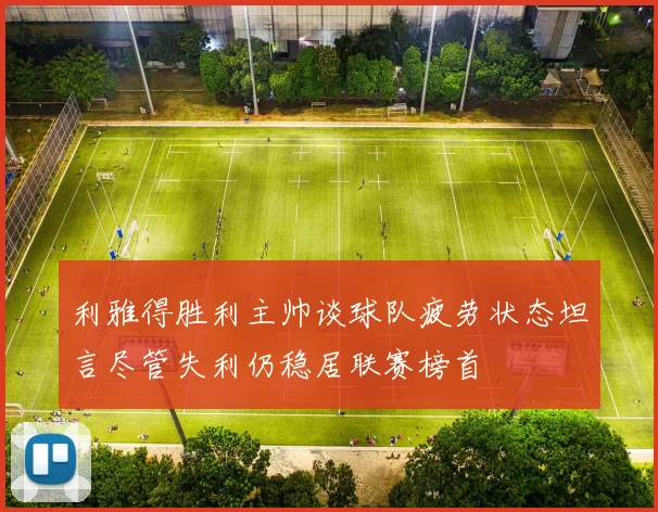 利雅得胜利主帅谈球队疲劳状态坦言尽管失利仍稳居联赛榜首