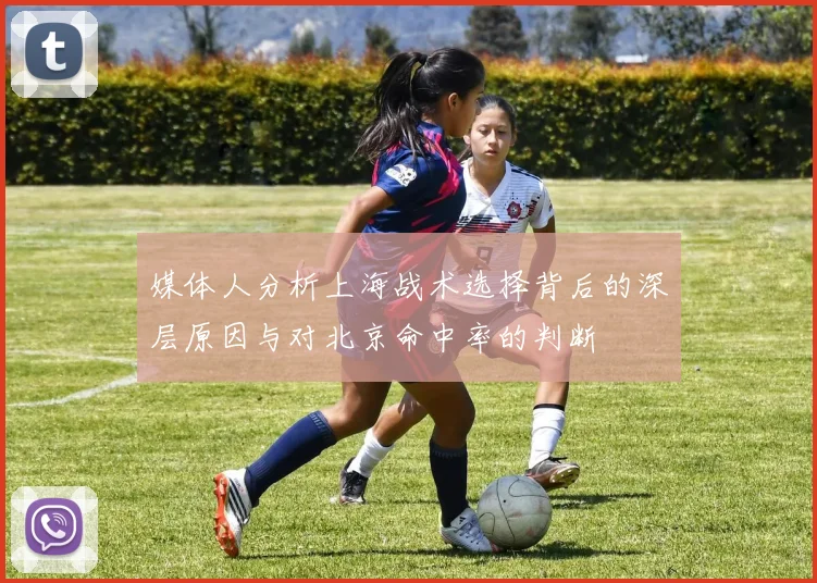 媒体人分析上海战术选择背后的深层原因与对北京命中率的判断