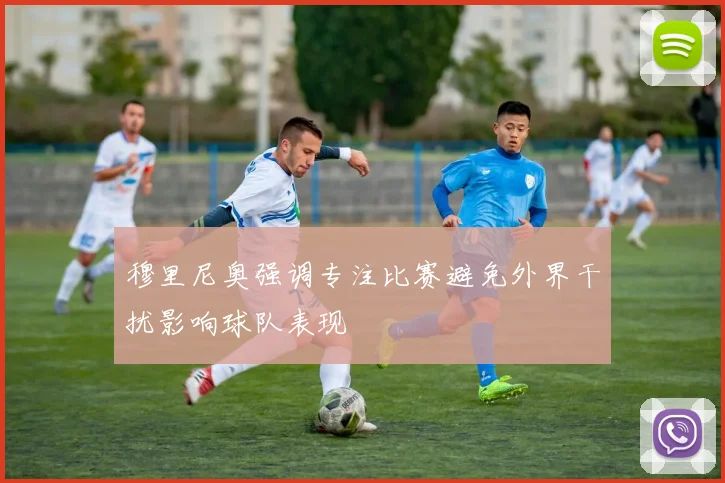 穆里尼奥强调专注比赛避免外界干扰影响球队表现