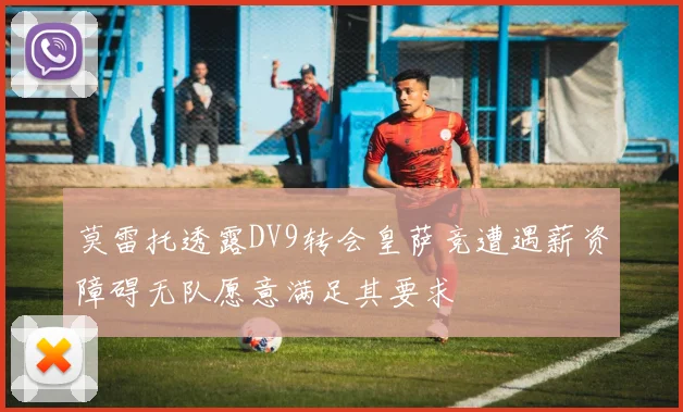 莫雷托透露DV9转会皇萨竞遭遇薪资障碍无队愿意满足其要求