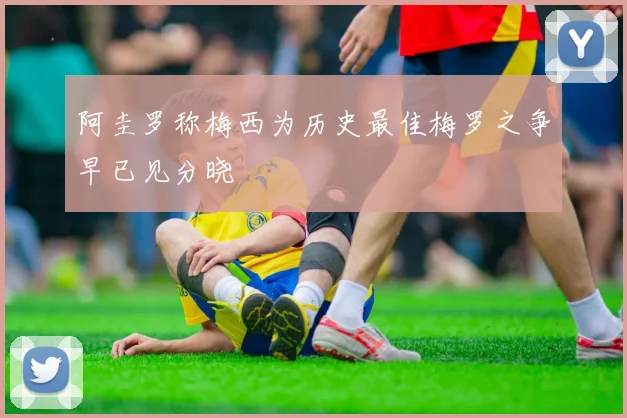 阿圭罗称梅西为历史最佳梅罗之争早已见分晓