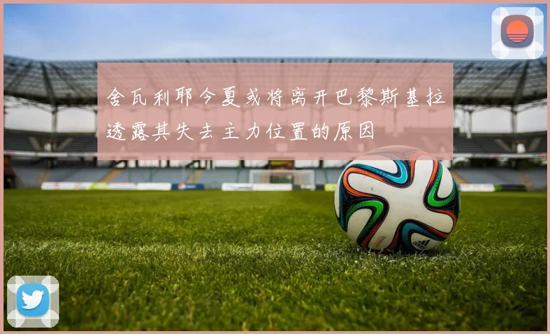 舍瓦利耶今夏或将离开巴黎斯基拉透露其失去主力位置的原因