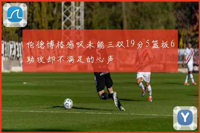 伦德博格感叹未能三双19分5篮板6助攻却不满足的心声