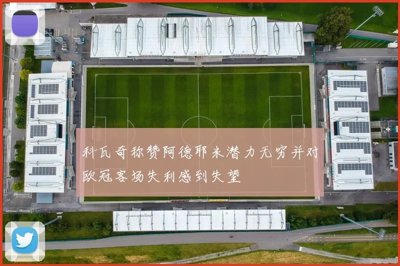 科瓦奇称赞阿德耶米潜力无穷并对欧冠客场失利感到失望