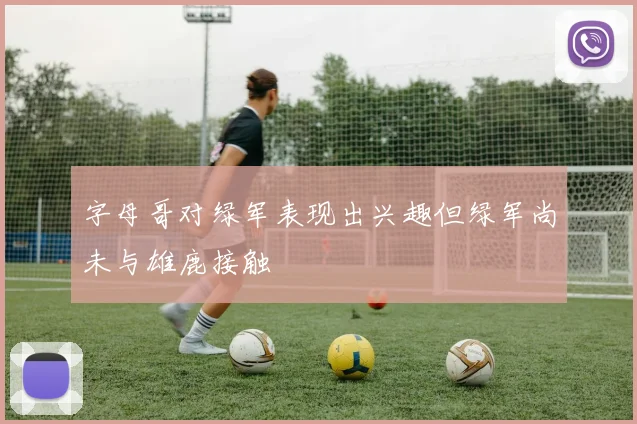 字母哥对绿军表现出兴趣但绿军尚未与雄鹿接触