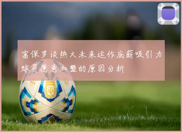 富保罗谈热火未来运作底薪吸引力球员愿意加盟的原因分析
