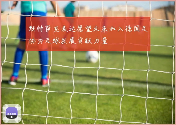 默特萨克表达愿望未来加入德国足协为足球发展贡献力量