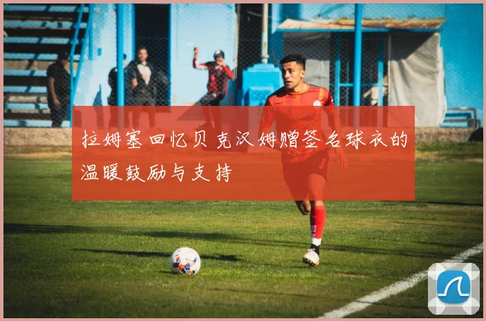 拉姆塞回忆贝克汉姆赠签名球衣的温暖鼓励与支持