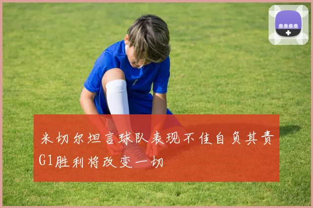 米切尔坦言球队表现不佳自负其责G1胜利将改变一切