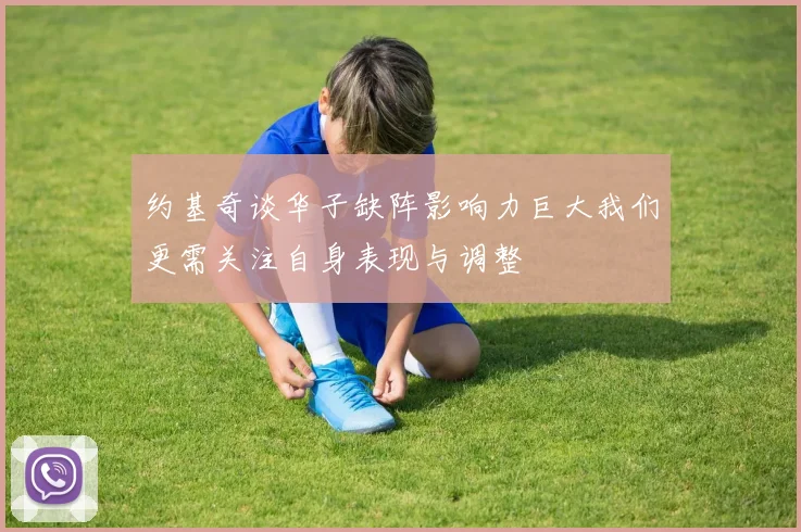 约基奇谈华子缺阵影响力巨大我们更需关注自身表现与调整