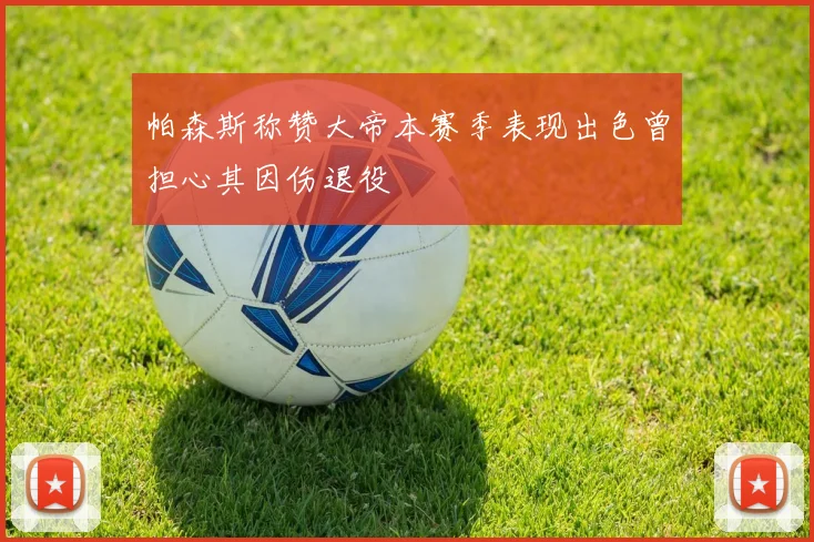 帕森斯称赞大帝本赛季表现出色曾担心其因伤退役