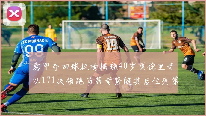 意甲夺回球权榜揭晓40岁莫德里奇以171次领跑马蒂奇紧随其后位列第三