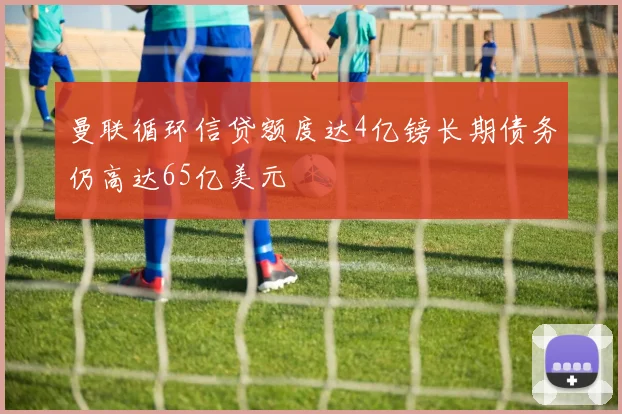 曼联循环信贷额度达4亿镑长期债务仍高达65亿美元