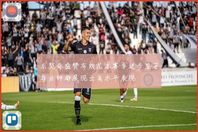 东契奇盛赞布朗尼本赛季进步显著每分钟都展现出高水平表现
