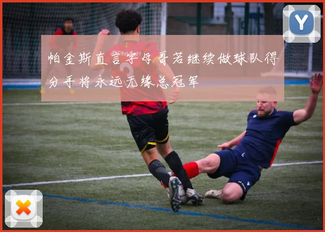 帕金斯直言字母哥若继续做球队得分手将永远无缘总冠军
