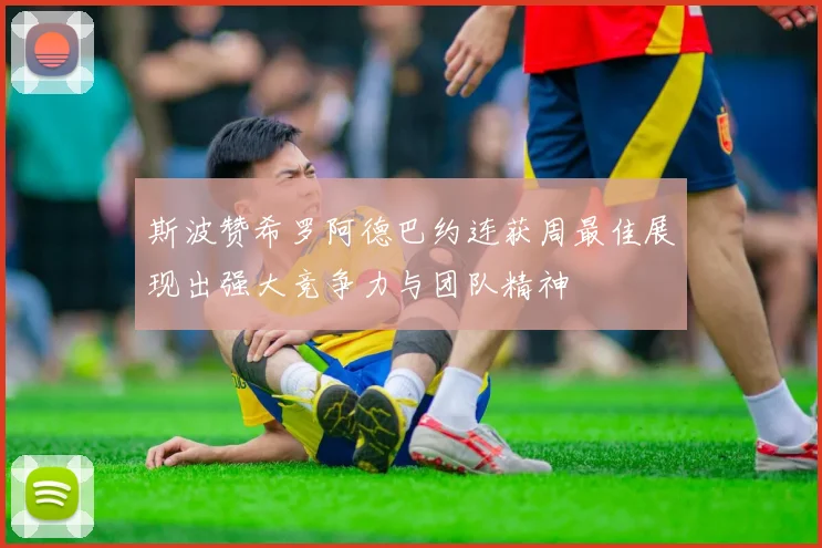 斯波赞希罗阿德巴约连获周最佳展现出强大竞争力与团队精神