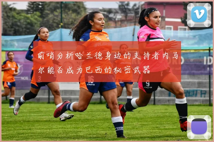 前哨分析哈兰德身边的支持者内马尔能否成为巴西的秘密武器