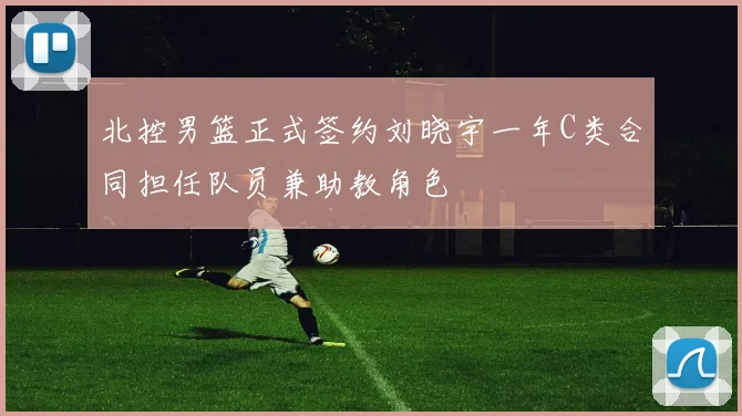 北控男篮正式签约刘晓宇一年C类合同担任队员兼助教角色