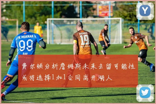 费尔顿分析詹姆斯未来去留可能性或将选择1加1合同离开湖人
