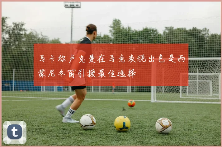 马卡称卢克曼在马竞表现出色是西蒙尼冬窗引援最佳选择