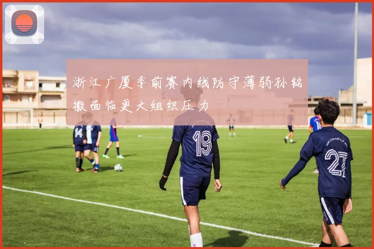 浙江广厦季前赛内线防守薄弱孙铭徽面临更大组织压力