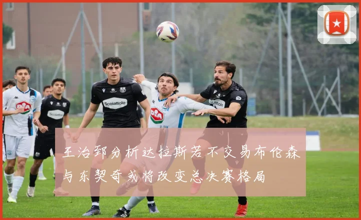 王治郅分析达拉斯若不交易布伦森与东契奇或将改变总决赛格局