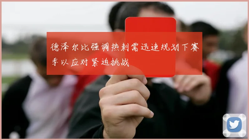 德泽尔比强调热刺需迅速规划下赛季以应对紧迫挑战